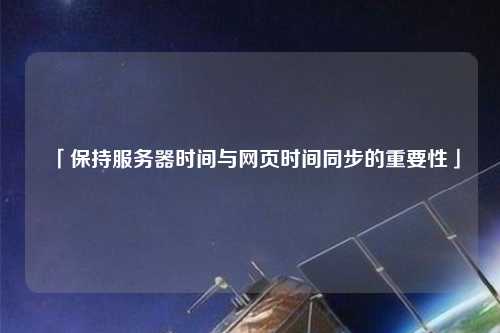 「保持服務(wù)器時間與網(wǎng)頁時間同步的重要性」