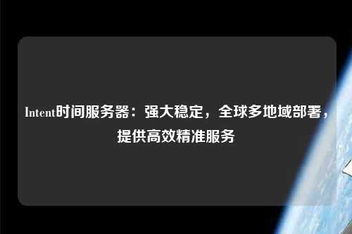 Intent時間服務器：強大穩(wěn)定，全球多地域部署，提供高效精準服務