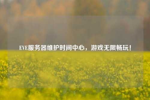 EVE服務(wù)器維護(hù)時(shí)間中心，游戲無限暢玩！