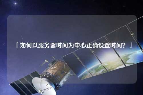 「如何以服務(wù)器時間為中心正確設(shè)置時間？」