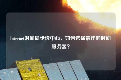 Internet時間同步選中心，如何選擇最佳的時間服務(wù)器？