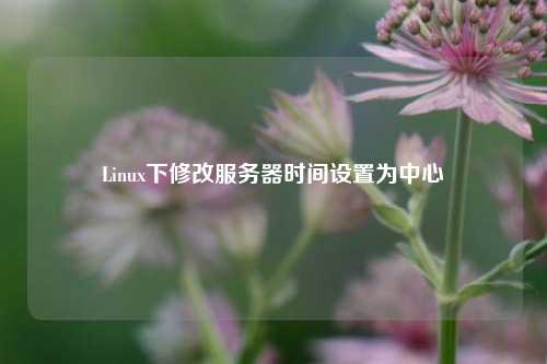 Linux下修改服務(wù)器時(shí)間設(shè)置為中心