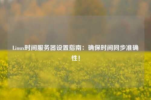 Linux時間服務(wù)器設(shè)置指南：確保時間同步準確性！