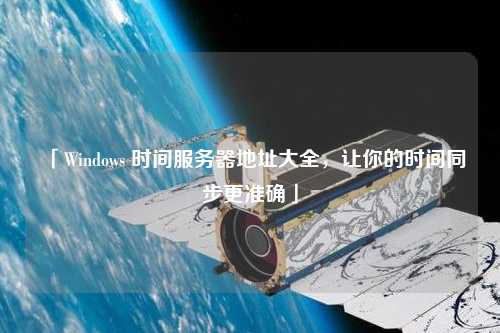 「Windows 時間服務(wù)器地址大全，讓你的時間同步更準(zhǔn)確」