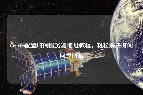 CentOS配置時間服務器地址教程，輕松解決時間同步問題