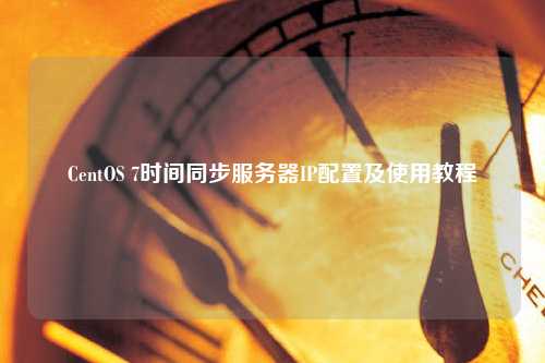 CentOS 7時間同步服務(wù)器IP配置及使用教程