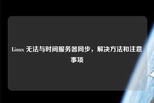 Linux 無法與時間服務(wù)器同步，解決方法和注意事項