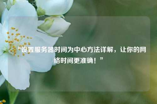 “設(shè)置服務(wù)器時(shí)間為中心方法詳解，讓你的網(wǎng)絡(luò)時(shí)間更準(zhǔn)確！”