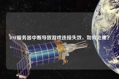 DNF服務器中斷導致游戲連接失效，如何處理？