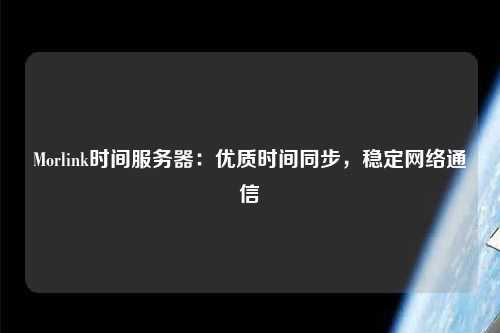 Morlink時(shí)間服務(wù)器：優(yōu)質(zhì)時(shí)間同步，穩(wěn)定網(wǎng)絡(luò)通信