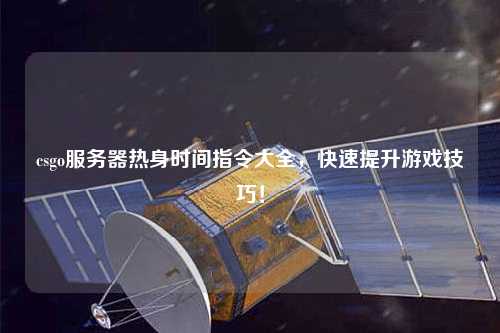 csgo服務器熱身時間指令大全，快速提升游戲技巧！