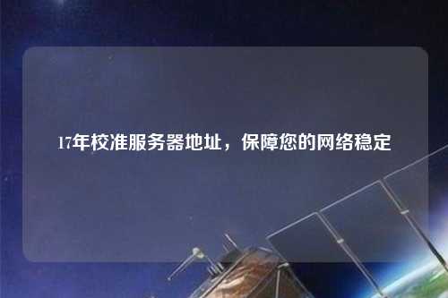 17年校準(zhǔn)服務(wù)器地址，保障您的網(wǎng)絡(luò)穩(wěn)定