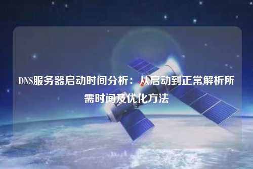 DNS服務(wù)器啟動時間分析：從啟動到正常解析所需時間及優(yōu)化方法