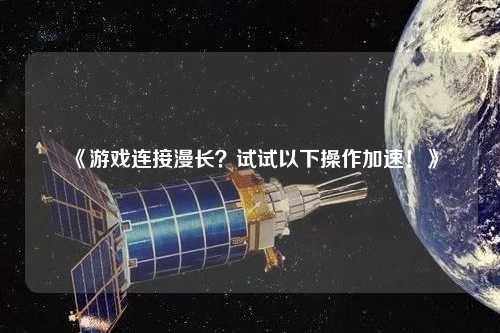 《游戲連接漫長(zhǎng)？試試以下操作加速！》