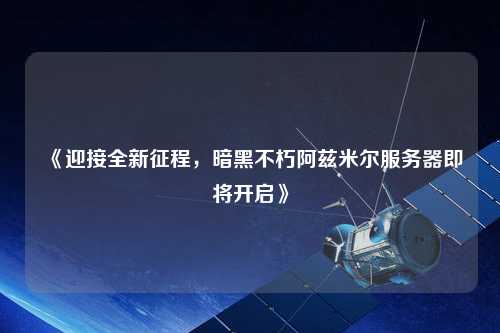 《迎接全新征程，暗黑不朽阿茲米爾服務(wù)器即將開啟》