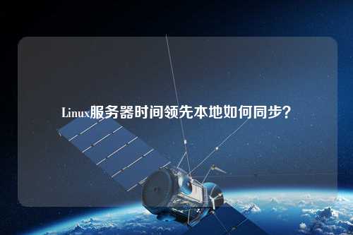 Linux服務(wù)器時(shí)間領(lǐng)先本地如何同步？