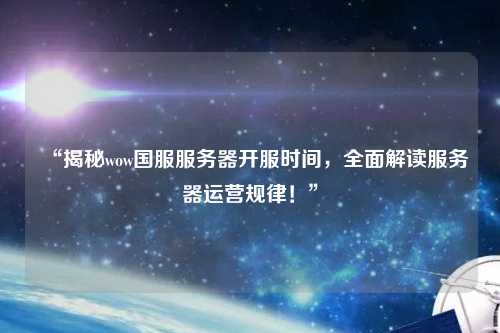 “揭秘wow國(guó)服服務(wù)器開(kāi)服時(shí)間，全面解讀服務(wù)器運(yùn)營(yíng)規(guī)律！”