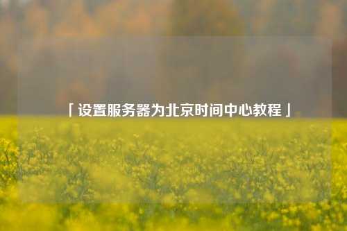 「設置服務器為北京時間中心教程」