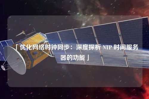 「優(yōu)化網絡時鐘同步：深度探析 NTP 時間服務器的功能」