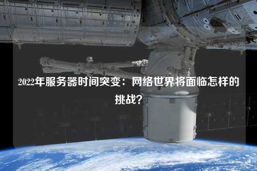 2022年服務(wù)器時間突變：網(wǎng)絡(luò)世界將面臨怎樣的挑戰(zhàn)？