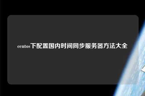 centos下配置國(guó)內(nèi)時(shí)間同步服務(wù)器方法大全