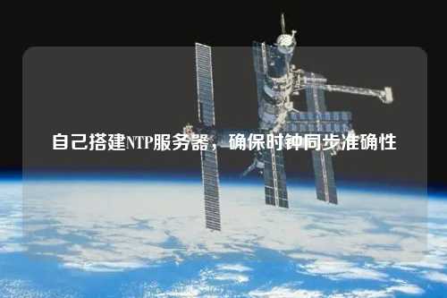 自己搭建NTP服務器，確保時鐘同步準確性