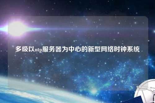 多級以ntp服務(wù)器為中心的新型網(wǎng)絡(luò)時鐘系統(tǒng)