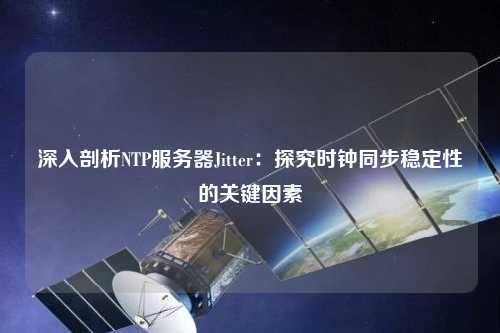 深入剖析NTP服務(wù)器Jitter：探究時鐘同步穩(wěn)定性的關(guān)鍵因素