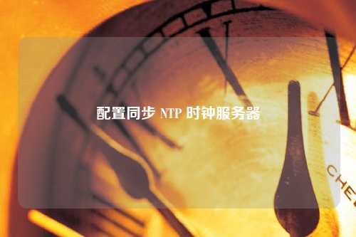 配置同步 NTP 時鐘服務(wù)器