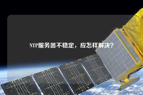 NTP服務器不穩(wěn)定，應怎樣解決？