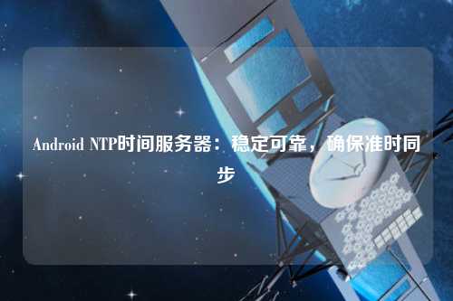 Android NTP時間服務(wù)器：穩(wěn)定可靠，確保準時同步