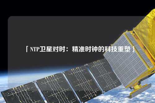 「NTP衛(wèi)星對時：精準時鐘的科技重塑」