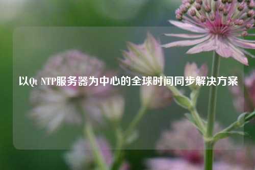 以Qt NTP服務(wù)器為中心的全球時間同步解決方案