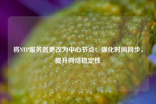 將NTP服務(wù)器更改為中心節(jié)點(diǎn)：強(qiáng)化時(shí)間同步，提升網(wǎng)絡(luò)穩(wěn)定性