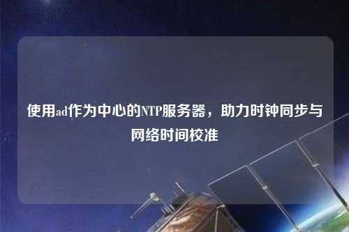 使用ad作為中心的NTP服務器，助力時鐘同步與網(wǎng)絡時間校準