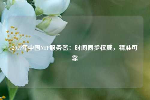 2019年中國NTP服務(wù)器：時間同步權(quán)威，精準(zhǔn)可靠