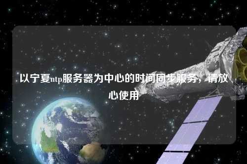 以寧夏ntp服務(wù)器為中心的時間同步服務(wù)，請放心使用