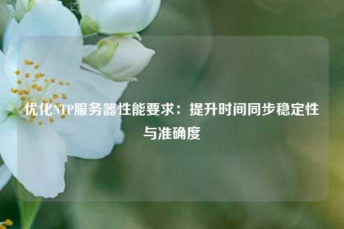 優(yōu)化NTP服務(wù)器性能要求：提升時(shí)間同步穩(wěn)定性與準(zhǔn)確度