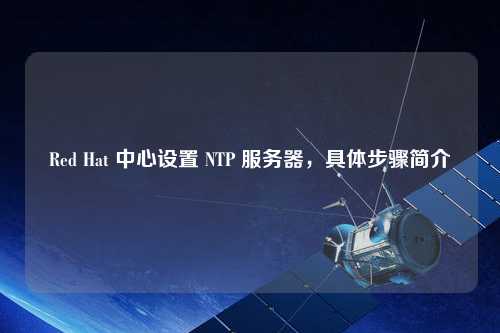 Red Hat 中心設(shè)置 NTP 服務(wù)器，具體步驟簡介