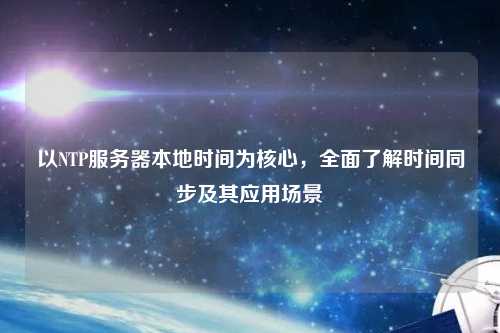 以NTP服務(wù)器本地時(shí)間為核心，全面了解時(shí)間同步及其應(yīng)用場景