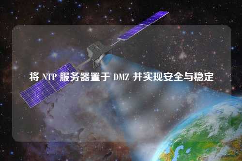 將 NTP 服務(wù)器置于 DMZ 并實(shí)現(xiàn)安全與穩(wěn)定