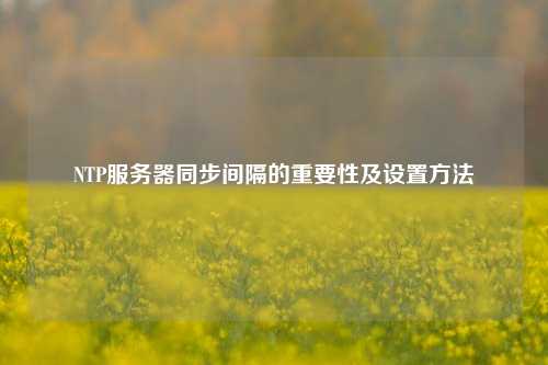 NTP服務(wù)器同步間隔的重要性及設(shè)置方法