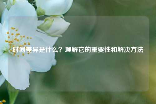 時(shí)間差異是什么？理解它的重要性和解決方法