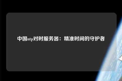 中國(guó)ntp對(duì)時(shí)服務(wù)器：精準(zhǔn)時(shí)間的守護(hù)者