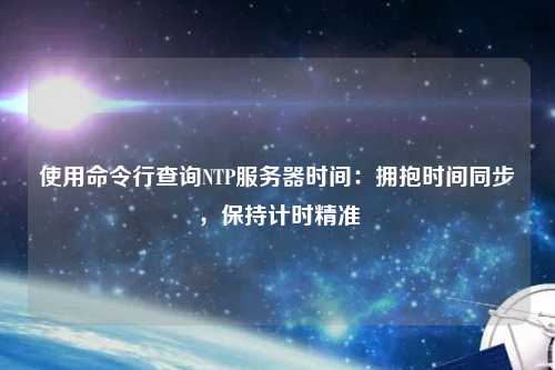 使用命令行查詢NTP服務(wù)器時(shí)間：擁抱時(shí)間同步，保持計(jì)時(shí)精準(zhǔn)