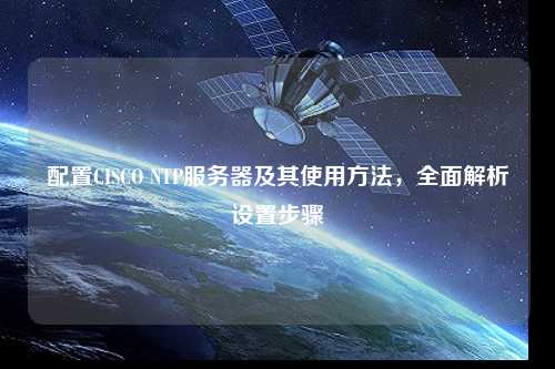 配置CISCO NTP服務(wù)器及其使用方法，全面解析設(shè)置步驟