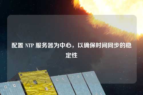 配置 NTP 服務(wù)器為中心，以確保時間同步的穩(wěn)定性