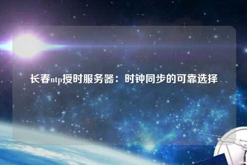 長春ntp授時服務(wù)器：時鐘同步的可靠選擇