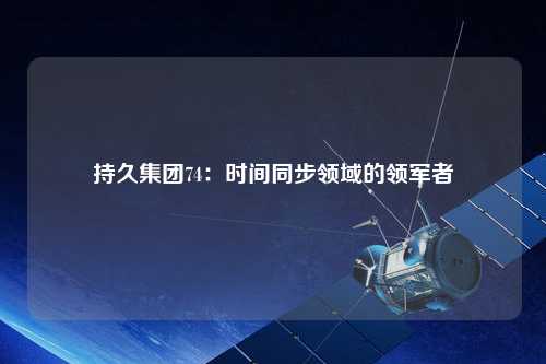 持久集團(tuán)74：時間同步領(lǐng)域的領(lǐng)軍者