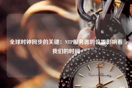 全球時(shí)鐘同步的關(guān)鍵：NTP服務(wù)器的位置影響著我們的時(shí)間